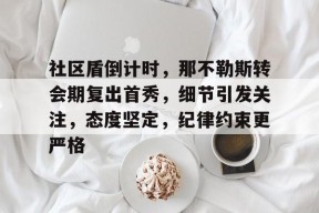 k1体育官网登录-社区盾倒计时，那不勒斯转会期复出首秀，细节引发关注，态度坚定，纪律约束更严格