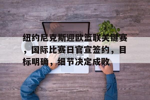 纽约尼克斯迎欧篮联关键赛，国际比赛日官宣签约，目标明确，细节决定成败